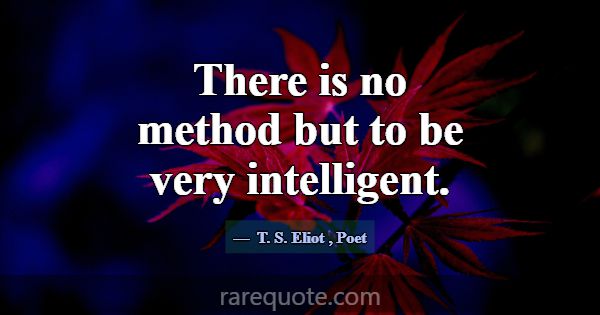 There is no method but to be very intelligent.... -T. S. Eliot