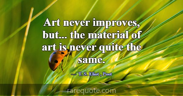 Art never improves, but... the material of art is ... -T. S. Eliot