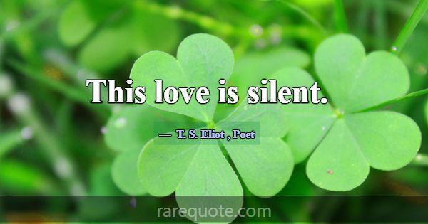 This love is silent.... -T. S. Eliot