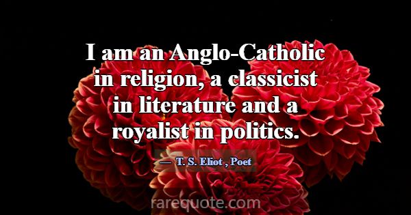 I am an Anglo-Catholic in religion, a classicist i... -T. S. Eliot