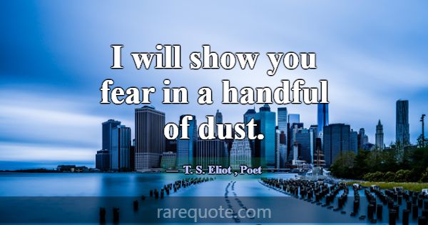 I will show you fear in a handful of dust.... -T. S. Eliot