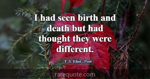 I had seen birth and death but had thought they we... -T. S. Eliot