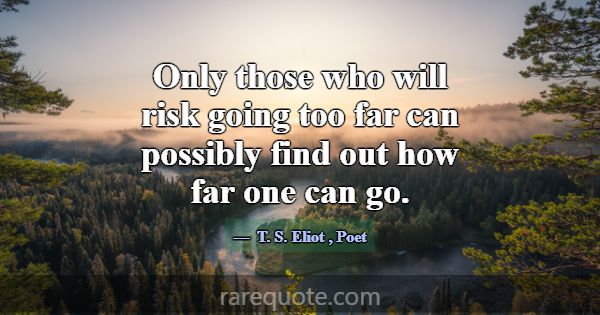 Only those who will risk going too far can possibl... -T. S. Eliot
