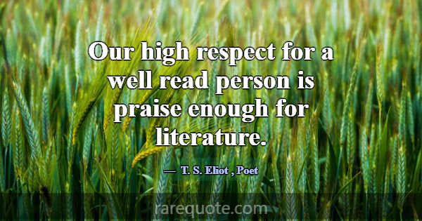 Our high respect for a well read person is praise ... -T. S. Eliot