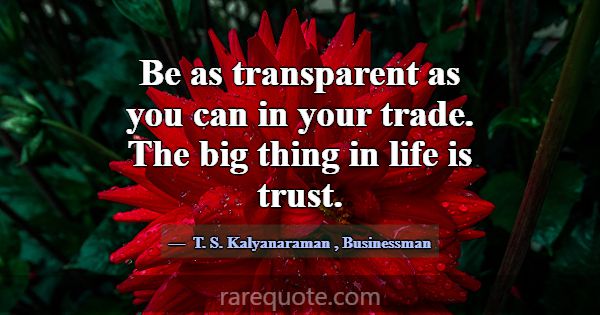 Be as transparent as you can in your trade. The bi... -T. S. Kalyanaraman