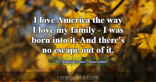I love America the way I love my family - I was bo... -Ta-Nehisi Coates