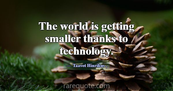 The world is getting smaller thanks to technology.... -Taavet Hinrikus