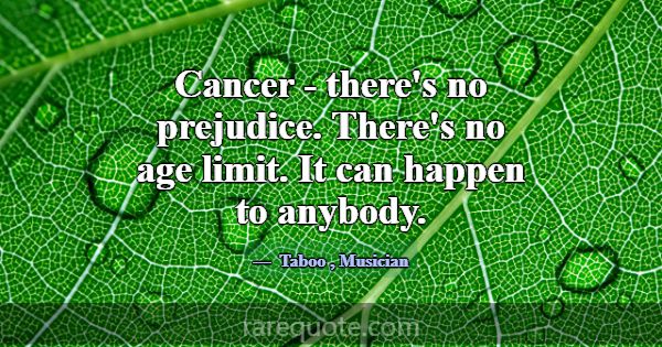 Cancer - there's no prejudice. There's no age limi... -Taboo