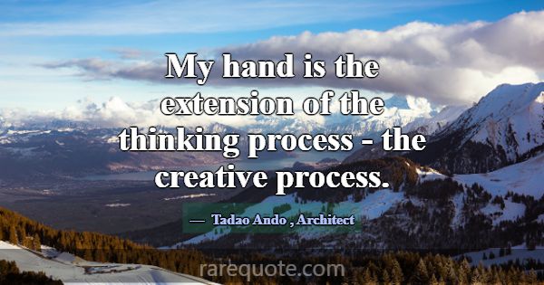 My hand is the extension of the thinking process -... -Tadao Ando