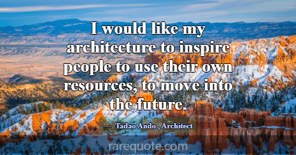 I would like my architecture to inspire people to ... -Tadao Ando
