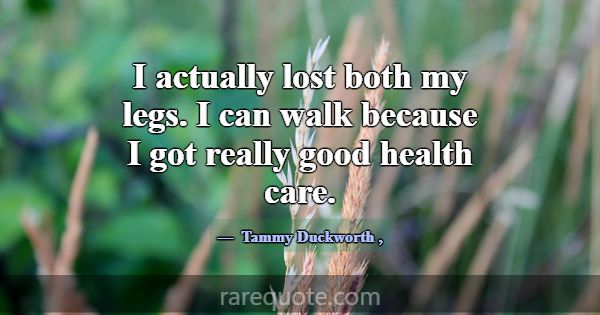 I actually lost both my legs. I can walk because I... -Tammy Duckworth