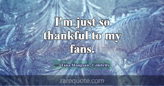 I'm just so thankful to my fans.... -Tana Mongeau