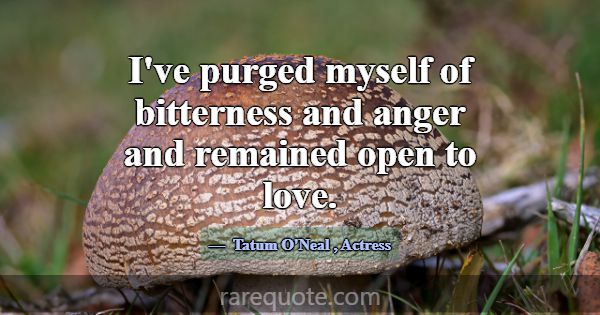 I've purged myself of bitterness and anger and rem... -Tatum O\'Neal