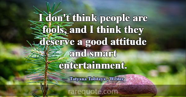 I don't think people are fools, and I think they d... -Tatyana Tolstaya