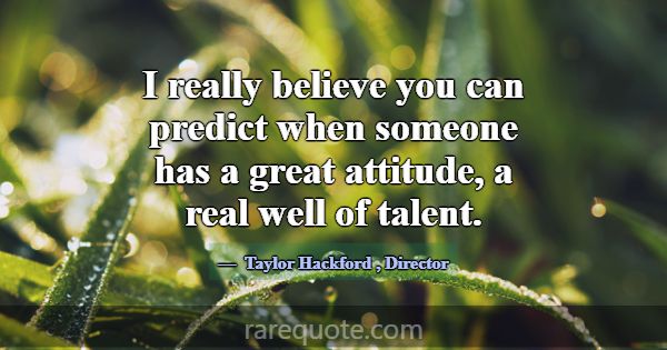I really believe you can predict when someone has ... -Taylor Hackford
