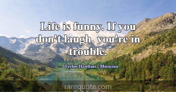 Life is funny. If you don't laugh, you're in troub... -Taylor Hawkins
