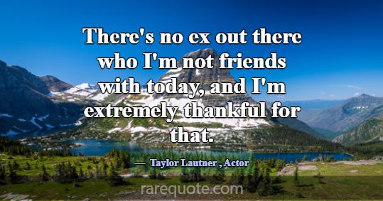 There's no ex out there who I'm not friends with t... -Taylor Lautner
