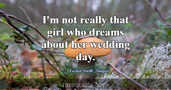 I'm not really that girl who dreams about her wedd... -Taylor Swift