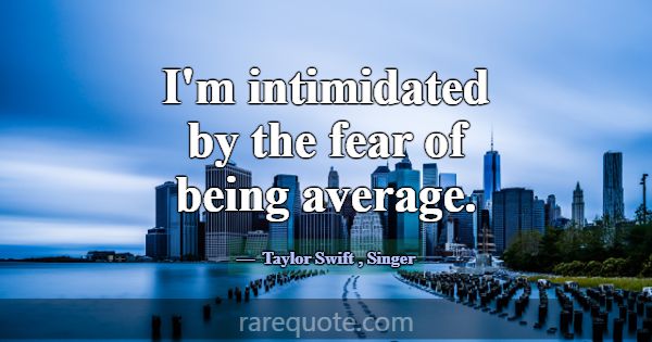 I'm intimidated by the fear of being average.... -Taylor Swift