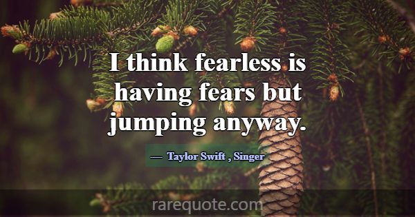 I think fearless is having fears but jumping anywa... -Taylor Swift
