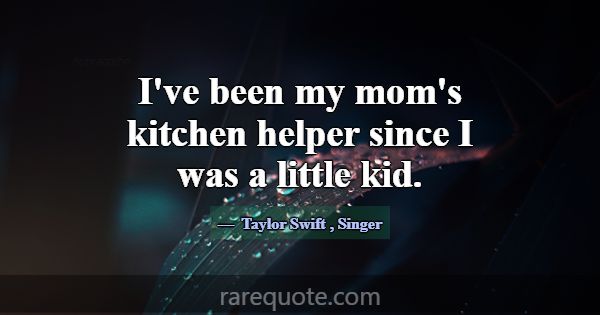 I've been my mom's kitchen helper since I was a li... -Taylor Swift