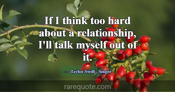 If I think too hard about a relationship, I'll tal... -Taylor Swift