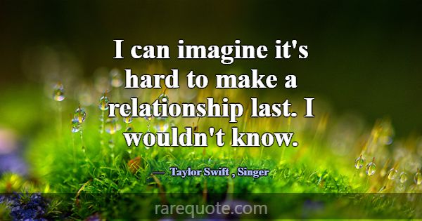 I can imagine it's hard to make a relationship las... -Taylor Swift