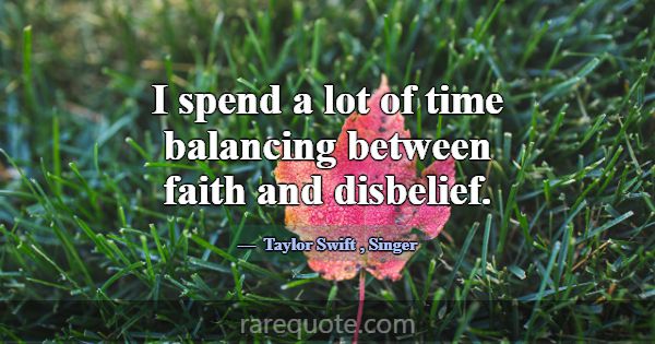 I spend a lot of time balancing between faith and ... -Taylor Swift