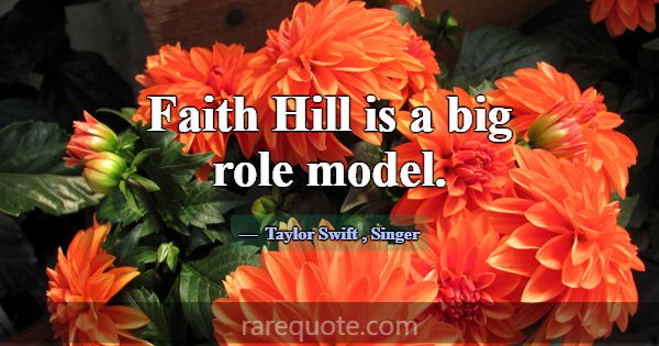 Faith Hill is a big role model.... -Taylor Swift