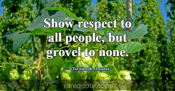 Show respect to all people, but grovel to none.... -Tecumseh