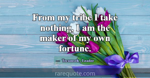 From my tribe I take nothing, I am the maker of my... -Tecumseh