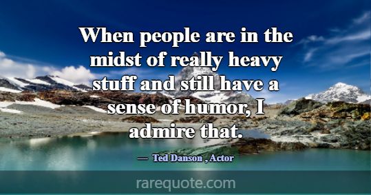 When people are in the midst of really heavy stuff... -Ted Danson