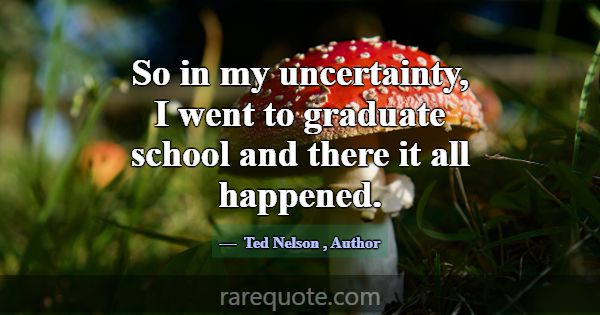 So in my uncertainty, I went to graduate school an... -Ted Nelson
