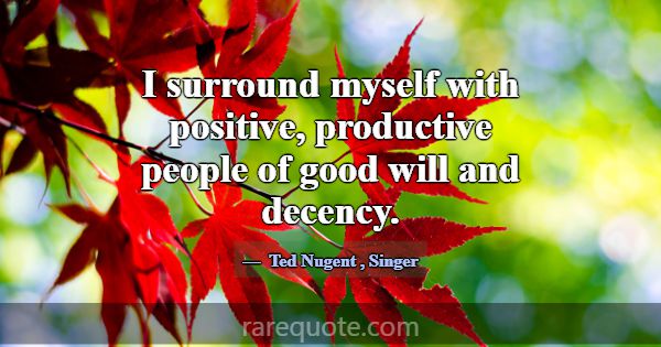 I surround myself with positive, productive people... -Ted Nugent