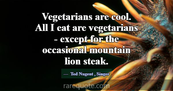 Vegetarians are cool. All I eat are vegetarians - ... -Ted Nugent