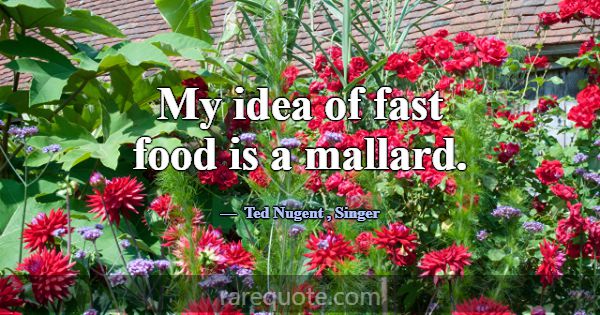 My idea of fast food is a mallard.... -Ted Nugent