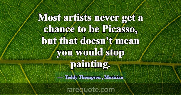 Most artists never get a chance to be Picasso, but... -Teddy Thompson