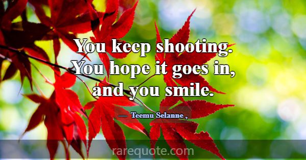 You keep shooting. You hope it goes in, and you sm... -Teemu Selanne