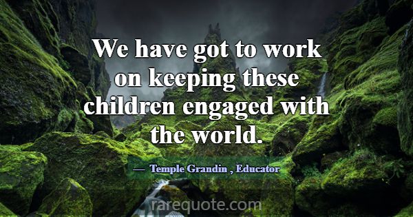 We have got to work on keeping these children enga... -Temple Grandin