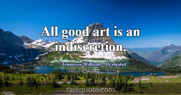 All good art is an indiscretion.... -Tennessee Williams