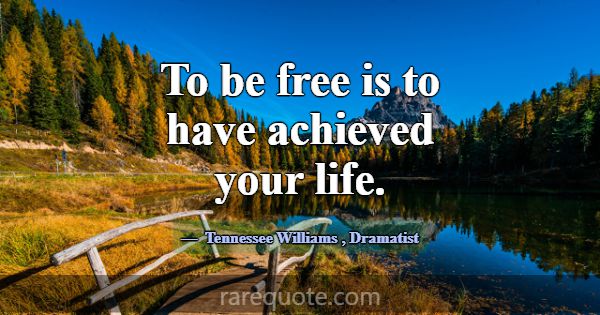 To be free is to have achieved your life.... -Tennessee Williams