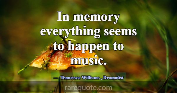 In memory everything seems to happen to music.... -Tennessee Williams