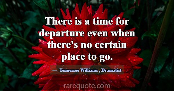 There is a time for departure even when there's no... -Tennessee Williams