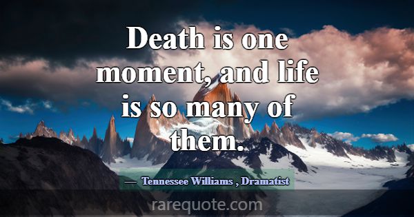 Death is one moment, and life is so many of them.... -Tennessee Williams