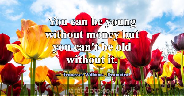 You can be young without money but you can't be ol... -Tennessee Williams
