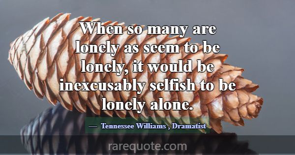 When so many are lonely as seem to be lonely, it w... -Tennessee Williams