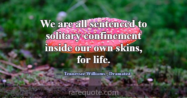 We are all sentenced to solitary confinement insid... -Tennessee Williams