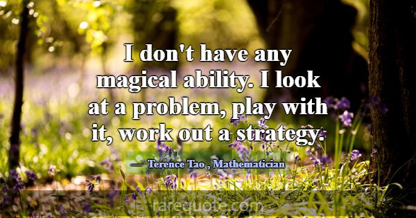 I don't have any magical ability. I look at a prob... -Terence Tao