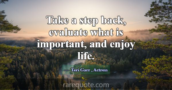 Take a step back, evaluate what is important, and ... -Teri Garr
