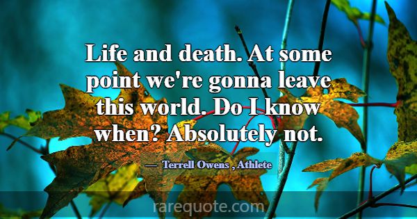 Life and death. At some point we're gonna leave th... -Terrell Owens
